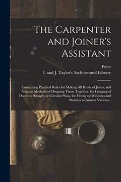 portada The Carpenter and Joiner's Assistant: Containing Practical Rules for Making all Kinds of Joints, and Various Methods of Hingeing Them Together, for. Up Windows and Shutters to Answer Various. (en Inglés)