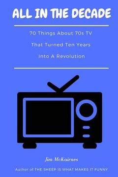 portada All in the Decade: 70 Things About 70s TV That Turned Ten Years Into a Revolution (in English)