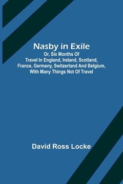 portada Nasby in Exile; or, Six Months of Travel in England, Ireland, Scotland, France, Germany, Switzerland and Belgium, with many things not of travel
