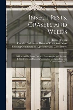 portada Insect Pests, Grasees and Weeds [microform]: Evidence of Dr. James Fletcher, Entomologist and Botanist, Before the Select Standing Committee on Agricu (en Inglés)