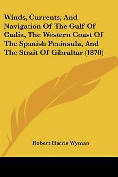 portada winds, currents, and navigation of the gulf of cadiz, the western coast of the spanish peninsula, and the strait of gibraltar (1870) (en Inglés)