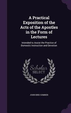 portada A Practical Exposition of the Acts of the Apostles in the Form of Lectures: Intended to Assist the Practice of Domestic Instruction and Devotion (in English)