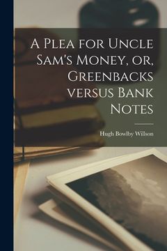 portada A Plea for Uncle Sam's Money, or, Greenbacks Versus Bank Notes [microform] (in English)