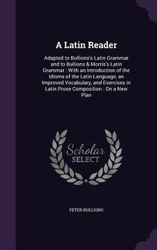 portada A Latin Reader: Adapted to Bullions's Latin Grammar and to Bullions & Morris's Latin Grammar: With an Introduction of the Idioms of th