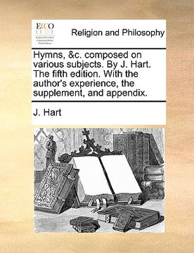 portada hymns, &c. composed on various subjects. by j. hart. the fifth edition. with the author's experience, the supplement, and appendix. (en Inglés)