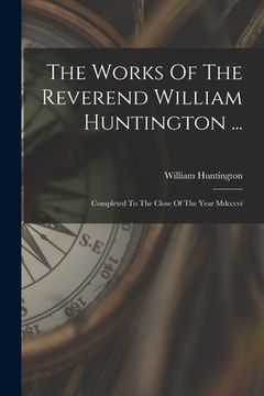 portada The Works Of The Reverend William Huntington ...: Completed To The Close Of The Year Mdcccvi (en Inglés)