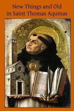 portada New Things and Old in Saint Thomas Aquinas: A Translation of Various Writings & Treatises of the Angelic Doctor