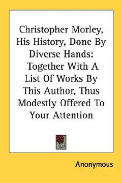 portada christopher morley, his history, done by diverse hands: together with a list of works by this author, thus modestly offered to your attention (en Inglés)
