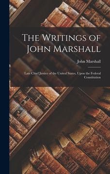 portada The Writings of John Marshall: Late Chief Justice of the United States, Upon the Federal Constitution (en Inglés)