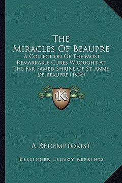 portada the miracles of beaupre the miracles of beaupre: a collection of the most remarkable cures wrought at the fara collection of the most remarkable cures (in English)