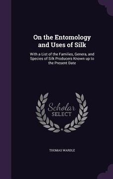 portada On the Entomology and Uses of Silk: With a List of the Families, Genera, and Species of Silk Producers Known up to the Present Date
