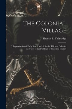 portada The Colonial Village: a Reproduction of Early American Life in the Thirteen Colonies: a Guide to the Buildings of Historical Interest (en Inglés)