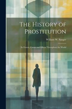 portada The History of Prostitution: Its Extent, Causes and Effects Throughout the World (in English)