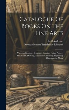 portada Catalogue Of Books On The Fine Arts: Viz.: Architecture, Sculpture, Carving, Coins, Pottery, Metalwork, Drawing, Decoration, Painting, Engraving, Phot (en Inglés)