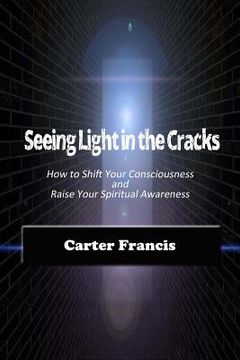 portada Seeing Light In the Cracks: How to Shift Your Consciousness and Raise Your Spiritual Awareness (in English)