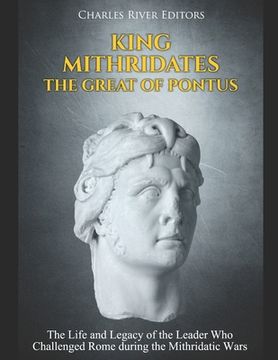 portada King Mithridates the Great of Pontus: The Life and Legacy of the Leader Who Challenged Rome during the Mithridatic Wars (en Inglés)