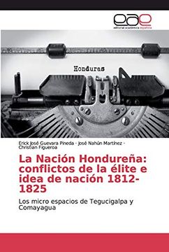 portada La Nación Hondureña: Conflictos de la Élite e Idea de Nación 1812-1825: Los Micro Espacios de Tegucigalpa y Comayagua