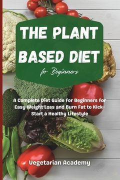 portada The Plant Based Diet For Beginners: A Complete Diet Guide for Beginners for Easy Weight Loss and Burn Fat to Kick-Start a Healthy Lifestyle
