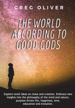 portada The World According To Good Gods: Explore novel ideas on chaos and creation. Embrace new insights into philosophy of mind and nature, purpose driven l