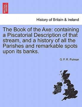 portada the book of the axe: containing a piscatorial description of that stream, and a history of all the parishes and remarkable spots upon its b (en Inglés)