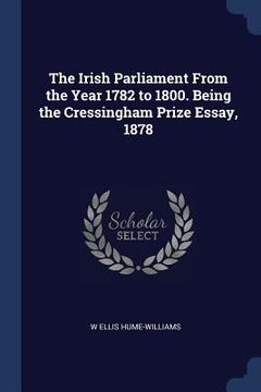 portada The Irish Parliament From the Year 1782 to 1800. Being the Cressingham Prize Essay, 1878 (en Inglés)