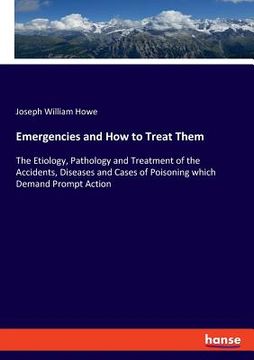 portada Emergencies and How to Treat Them: The Etiology, Pathology and Treatment of the Accidents, Diseases and Cases of Poisoning which Demand Prompt Action (en Inglés)