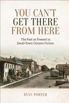 portada You Can't Get There from Here: The Past as Present in Small-Town Ontario Fiction (en Inglés)
