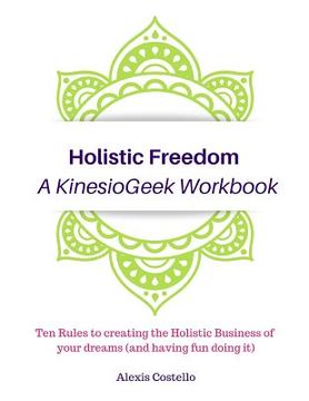 portada Holistic Freedom A KinesioGeek Workbook - Ten Rules to creating the Holistic Business of your dreams (and having fun doing it!) (en Inglés)
