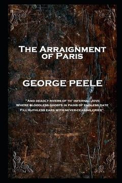 portada George Peele - The Arraignment of Paris: 'And deadly rivers of th' infernal Jove, Where bloodless ghosts in pains of endless date, Fill ruthless ears (en Inglés)