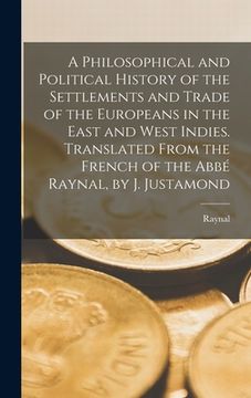 portada A Philosophical and Political History of the Settlements and Trade of the Europeans in the East and West Indies. Translated From the French of the Abb (en Inglés)