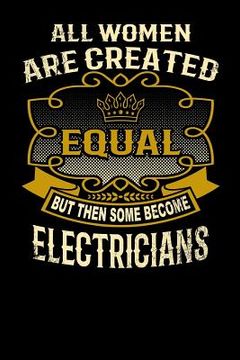 portada All Women Are Created Equal But Then Some Become Electricians: Funny 6x9 Electrician Notebook (en Inglés)