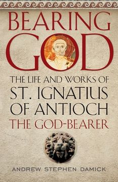 portada Bearing God: The Life and Works of St. Ignatius of Antioch, the God-Bearer (en Inglés)