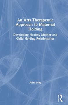 portada An Arts Therapeutic Approach to Maternal Holding: Developing Healthy Mother and Child Holding Relationships 