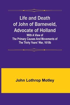 portada Life and Death of John of Barneveld, Advocate of Holland: with a view of the primary causes and movements of the Thirty Years' War, 1610b (en Inglés)