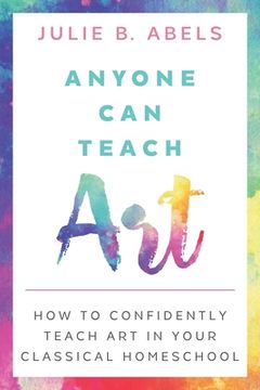 portada Anyone Can Teach Art: How to Confidently Teach Art in Your Classical Homeschool (in English)