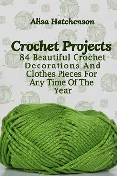portada Crochet Projects: 84 Beautiful Crochet Decorations And Clothes Pieces For Any Time Of The Year (en Inglés)
