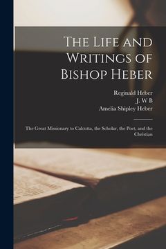 portada The Life and Writings of Bishop Heber [microform]: the Great Missionary to Calcutta, the Scholar, the Poet, and the Christian (en Inglés)