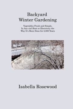 portada Backyard Winter Gardening: Vegetables Fresh and Simple, In Any cial Heat or Electricity the Way It's Been Done for 2,000 Years (en Inglés)
