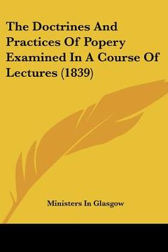 portada the doctrines and practices of popery examined in a course of lectures (1839) (en Inglés)