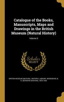 portada Catalogue of the Books, Manuscripts, Maps and Drawings in the British Museum (Natural History); Volume 6 (en Inglés)