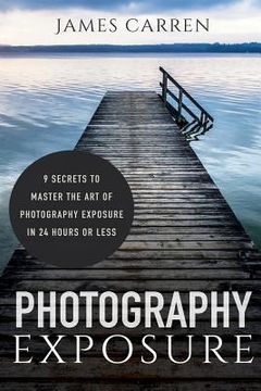 portada Photography Exposure: 9 Secrets to Master The Art of Photography Exposure in 24h or Less (in English)