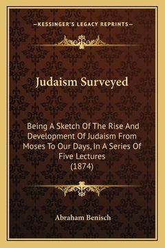 portada Judaism Surveyed: Being A Sketch Of The Rise And Development Of Judaism From Moses To Our Days, In A Series Of Five Lectures (1874) (in English)