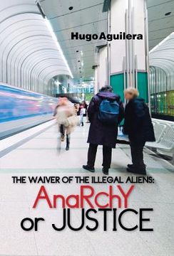 portada The Waiver of the Illegal Aliens: Anarchy or Justice (en Inglés)