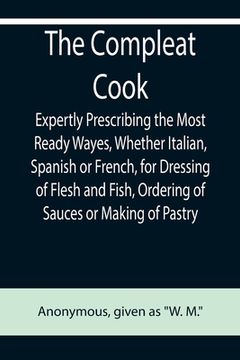 portada The Compleat Cook; Expertly Prescribing the Most Ready Wayes, Whether Italian, Spanish or French, for Dressing of Flesh and Fish, Ordering Of Sauces o