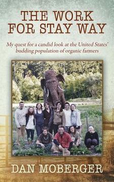 portada The Work for Stay Way: My quest for a candid look at the United States' budding population of organic farmers (en Inglés)