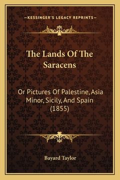 portada The Lands Of The Saracens: Or Pictures Of Palestine, Asia Minor, Sicily, And Spain (1855) (en Inglés)