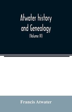 portada Atwater History and Genealogy: Comprising the Results of Seventy-Seven Years Research by Rev. E. E. Atwater and the Compiler (Volume iv) (en Inglés)
