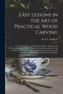 portada Easy Lessons in the Art of Practical Wood Carving: Suited to the Wants of Carpenters, Joiners, Amateurs and Professional Wood Carvers; Being a Practic (en Inglés)