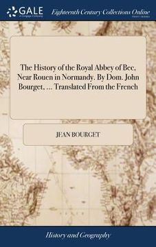 portada The History of the Royal Abbey of Bec, Near Rouen in Normandy. By Dom. John Bourget, ... Translated From the French (en Inglés)
