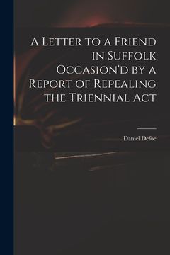 portada A Letter to a Friend in Suffolk Occasion'd by a Report of Repealing the Triennial Act (en Inglés)